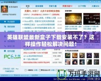 英雄聯(lián)盟最新盒子下載安裝不了？這樣操作輕松解決問題！