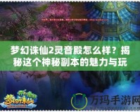 夢幻誅仙2靈音殿怎么樣？揭秘這個神秘副本的魅力與玩法