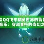 《QQ飛車精靈世界的背景音樂：穿越音符的奇幻之旅》