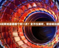 星際2戰(zhàn)網(wǎng)加速器哪個(gè)好一點(diǎn)？全方位解析，幫你暢玩星際2！