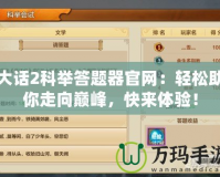 大話2科舉答題器官網(wǎng)：輕松助你走向巔峰，快來體驗(yàn)！
