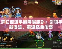 《夢幻西游手游網易版》：引領手游新潮流，重溫經典傳奇