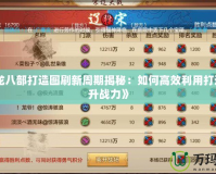《天龍八部打造圖刷新周期揭秘：如何高效利用打造圖提升戰力》