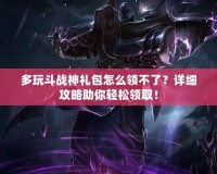 多玩斗戰(zhàn)神禮包怎么領(lǐng)不了？詳細(xì)攻略助你輕松領(lǐng)取！