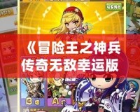 《冒險王之神兵傳奇無敵幸運版》——暢享極致冒險，成就無敵傳奇