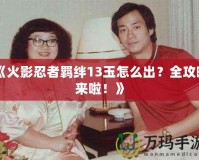 《火影忍者羈絆13玉怎么出？全攻略來啦！》