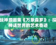 斗戰(zhàn)神原畫集《萬(wàn)象森羅》：探索神話世界的藝術(shù)奇跡