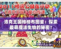 洛克王國格格布圖鑒：探索最萌魔法生物的秘密！