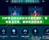 DNF昔日時光裝扮光環(huán)屬性解析：帶你重溫經(jīng)典，解鎖炫酷新體驗！