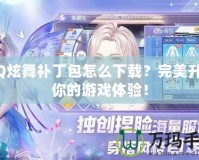 QQ炫舞補丁包怎么下載？完美升級你的游戲體驗！