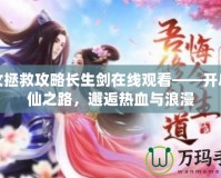 美女拯救攻略長生劍在線觀看——開啟修仙之路，邂逅熱血與浪漫