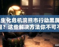 《生化危機(jī)浣熊市行動(dòng)黑屏閃退？這些解決方法你不可不知！》