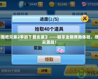 《奔跑吧兄弟2手游下載安裝》——暢享全新奔跑體驗，盡在指尖激戰！