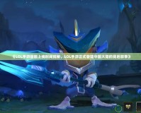 《LOL手游國服上線時間揭秘，LOL手游正式登陸中國大陸的背后故事》