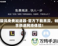 旋風免費加速器-官方下載黑洞，暢享極速網絡體驗！