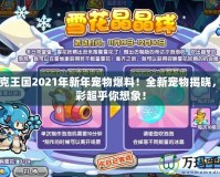 洛克王國2021年新年寵物爆料！全新寵物揭曉，精彩超乎你想象！