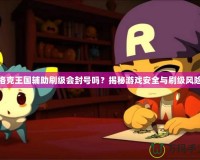 洛克王國輔助刷級會封號嗎？揭秘游戲安全與刷級風險