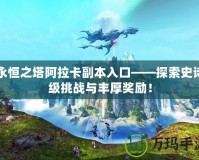 永恒之塔阿拉卡副本入口——探索史詩級挑戰與豐厚獎勵！