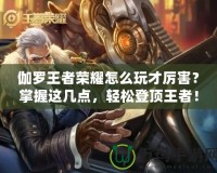 伽羅王者榮耀怎么玩才厲害？掌握這幾點(diǎn)，輕松登頂王者！