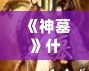 《神墓》什么時候?qū)懲甑模繌倪B載到完結(jié)，揭秘這部經(jīng)典小說的背后故事