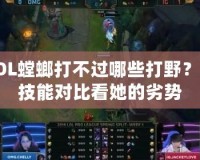 LOL螳螂打不過哪些打野？從技能對(duì)比看她的劣勢(shì)