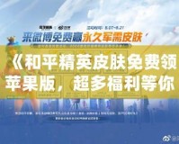 《和平精英皮膚免費領蘋果版，超多福利等你來拿！》