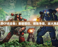 端游CF終結(jié)者：重磅回歸，絕地爭(zhēng)鋒，戰(zhàn)火再起！