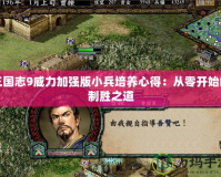 三國志9威力加強版小兵培養心得：從零開始的制勝之道