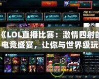 《LOL直播比賽：激情四射的電競盛宴，讓你與世界級玩家零距離》