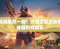 讓戰場煥然一新！沙漠之狐皮膚帶你體驗別樣精彩