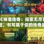 《神鬼傳奇：探索無盡冒險，書寫屬于你的傳奇篇章》