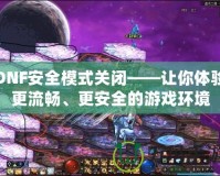 DNF安全模式關閉——讓你體驗更流暢、更安全的游戲環境