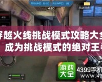 穿越火線挑戰模式攻略大全：成為挑戰模式的絕對王者！