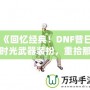 《回憶經典！DNF昔日時光武器裝扮，重拾那段曾經的榮耀》