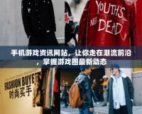 手機游戲資訊網站，讓你走在潮流前沿，掌握游戲圈最新動態