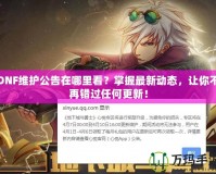 DNF維護公告在哪里看？掌握最新動態，讓你不再錯過任何更新！
