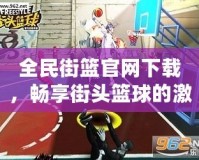 全民街籃官網(wǎng)下載，暢享街頭籃球的激情與挑戰(zhàn)！