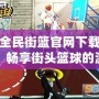 全民街籃官網下載，暢享街頭籃球的激情與挑戰！