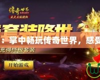 變態傳奇H5：掌中暢玩傳奇世界，感受激情與挑戰