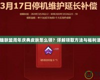 英雄聯盟周年慶典皮膚怎么領？詳解領取方法與福利活動