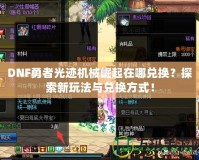 DNF勇者光跡機械崛起在哪兌換？探索新玩法與兌換方式！