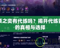 云頂之奕有代練嗎？揭開代練背后的真相與選擇