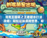 洛克王國萌之王者碧水打法攻略：輕松征服游戲世界，稱霸王者之路！