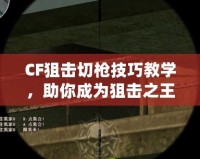 CF狙擊切槍技巧教學(xué)，助你成為狙擊之王！