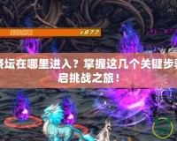 DNF黑暗祭壇在哪里進入？掌握這幾個關鍵步驟，快速開啟挑戰之旅！