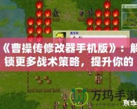 《曹操傳修改器手機版》：解鎖更多戰術策略，提升你的游戲體驗！