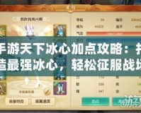 手游天下冰心加點(diǎn)攻略：打造最強(qiáng)冰心，輕松征服戰(zhàn)場(chǎng)！