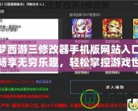 造夢西游三修改器手機版網站入口——暢享無窮樂趣，輕松掌控游戲世界！