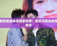 英雄聯(lián)盟陳赫全明星視頻：娛樂與競(jìng)技的完美融合