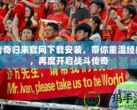 傳奇歸來官網(wǎng)下載安裝，帶你重溫經(jīng)典，再度開啟戰(zhàn)斗傳奇